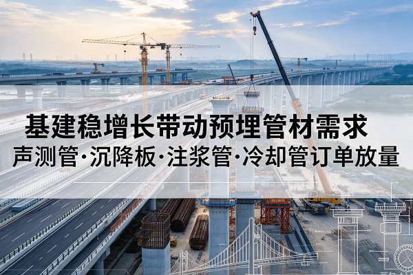 东台基建稳增长带动预埋监测管材需求,声测管、沉降板、注浆管订单持续放量