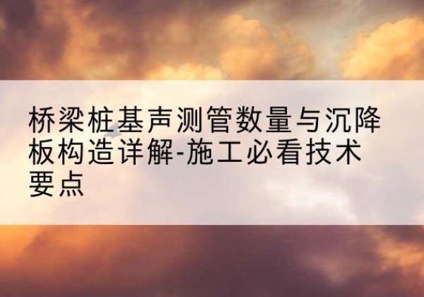 东台桩基需要预埋几根声测管？-桥梁桩基声测管数量与沉降板构造详解-施工必看技术要点
